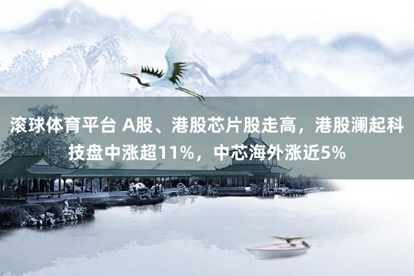 滚球体育平台 A股、港股芯片股走高，港股澜起科技盘中涨超11%，中芯海外涨近5%