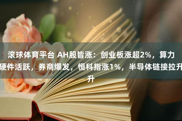 滚球体育平台 AH股皆涨：创业板涨超2%，算力硬件活跃，券商爆发，恒科指涨1%，半导体链接拉升