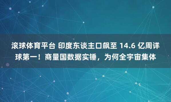 滚球体育平台 印度东谈主口飙至 14.6 亿周详球第一！商量国数据实锤，为何全宇宙集体