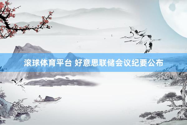 滚球体育平台 好意思联储会议纪要公布