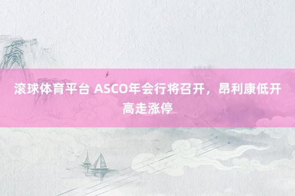 滚球体育平台 ASCO年会行将召开，昂利康低开高走涨停