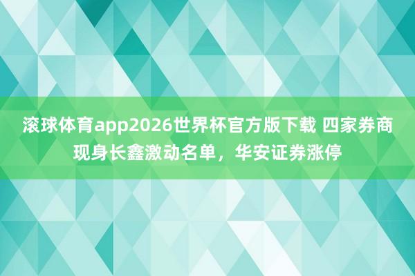 滚球体育app2026世界杯官方版下载 四家券商现身长鑫激动名单，华安证券涨停