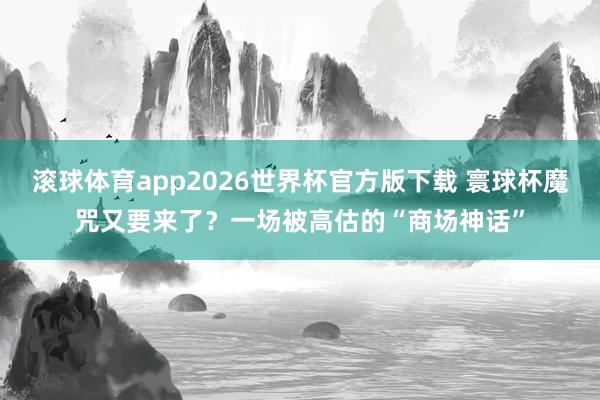 滚球体育app2026世界杯官方版下载 寰球杯魔咒又要来了？一场被高估的“商场神话”
