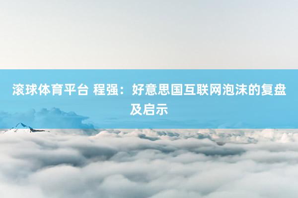 滚球体育平台 程强：好意思国互联网泡沫的复盘及启示