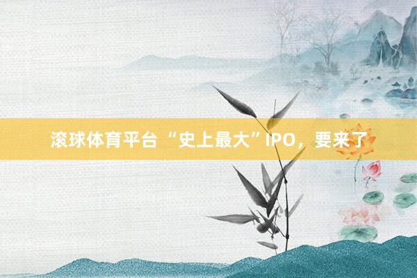滚球体育平台 “史上最大”IPO，要来了