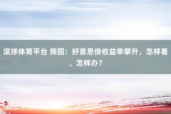 滚球体育平台 熊园：好意思债收益率攀升，怎样看、怎样办？
