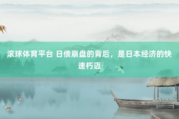 滚球体育平台 日债崩盘的背后，是日本经济的快速朽迈