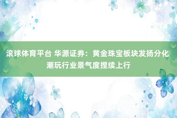 滚球体育平台 华源证券：黄金珠宝板块发扬分化 潮玩行业景气度捏续上行