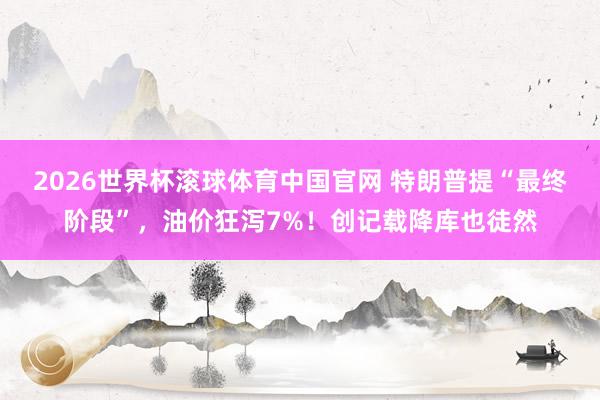 2026世界杯滚球体育中国官网 特朗普提“最终阶段”，油价狂泻7%！创记载降库也徒然