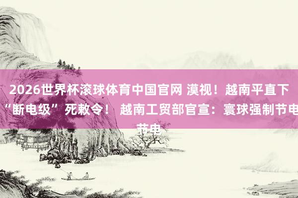 2026世界杯滚球体育中国官网 漠视！越南平直下 “断电级” 死敕令！ 越南工贸部官宣：寰球强制节电