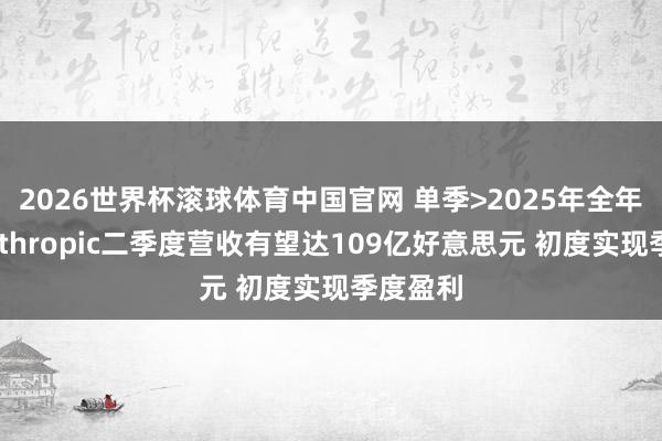 2026世界杯滚球体育中国官网 单季>2025年全年！传Anthropic二季度营收有望达109亿好意思元 初度实现季度盈利