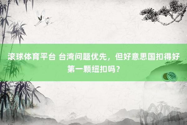 滚球体育平台 台湾问题优先，但好意思国扣得好第一颗纽扣吗？