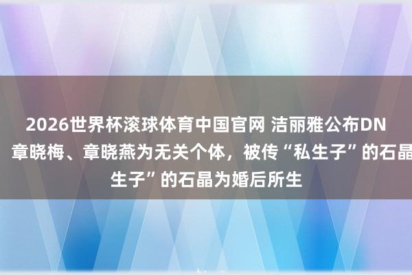 2026世界杯滚球体育中国官网 洁丽雅公布DNA分析恶果：章晓梅、章晓燕为无关个体，被传“私生子”的石晶为婚后所生