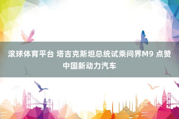 滚球体育平台 塔吉克斯坦总统试乘问界M9 点赞中国新动力汽车