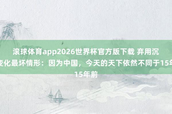 滚球体育app2026世界杯官方版下载 弃用沉静变化最坏情形：因为中国，今天的天下依然不同于15年前