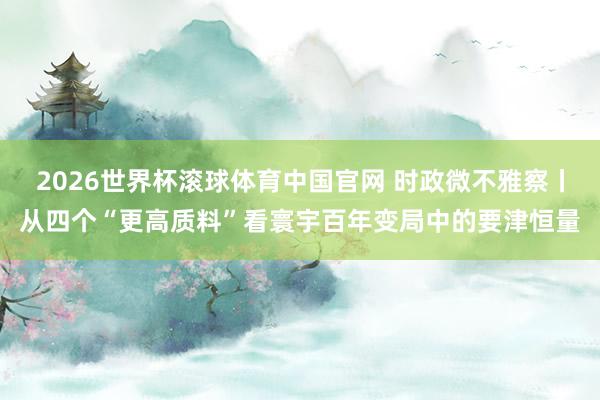 2026世界杯滚球体育中国官网 时政微不雅察丨从四个“更高质料”看寰宇百年变局中的要津恒量