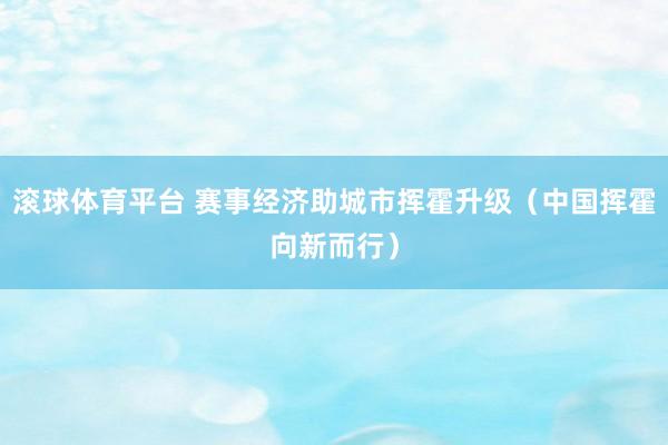 滚球体育平台 赛事经济助城市挥霍升级（中国挥霍向新而行）