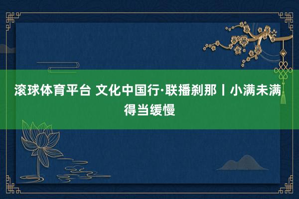 滚球体育平台 文化中国行·联播刹那丨小满未满 得当缓慢