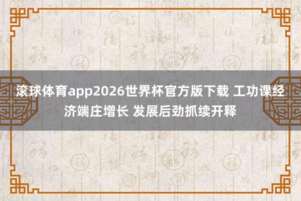 滚球体育app2026世界杯官方版下载 工功课经济端庄增长 发展后劲抓续开释