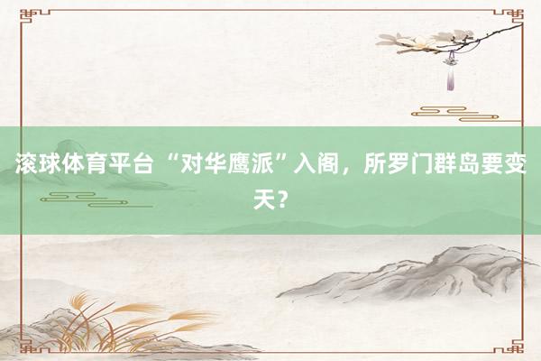滚球体育平台 “对华鹰派”入阁，所罗门群岛要变天？