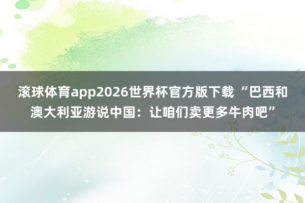 滚球体育app2026世界杯官方版下载 “巴西和澳大利亚游说中国：让咱们卖更多牛肉吧”