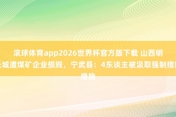 滚球体育app2026世界杯官方版下载 山西明长城遭煤矿企业损毁，宁武县：4东谈主被汲取强制措施