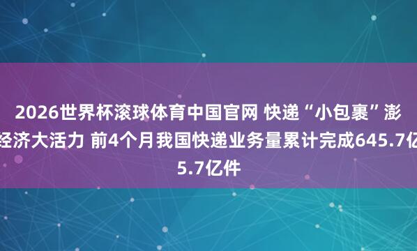 2026世界杯滚球体育中国官网 快递“小包裹”澎湃经济大活力 前4个月我国快递业务量累计完成645.7亿件