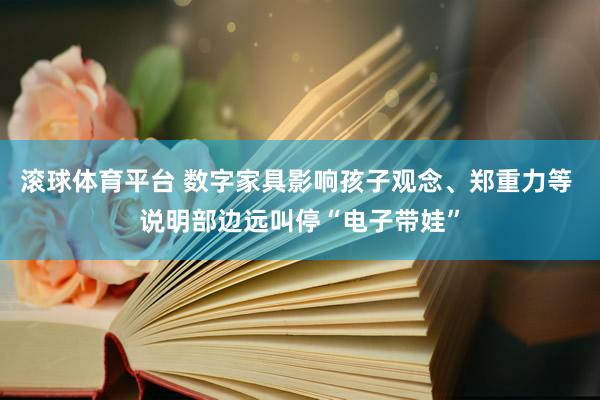 滚球体育平台 数字家具影响孩子观念、郑重力等 说明部边远叫停“电子带娃”