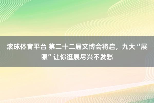 滚球体育平台 第二十二届文博会将启，九大“展眼”让你逛展尽兴不发愁