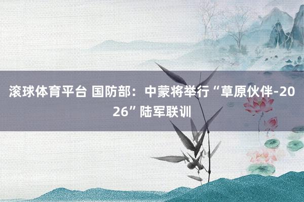 滚球体育平台 国防部：中蒙将举行“草原伙伴-2026”陆军联训