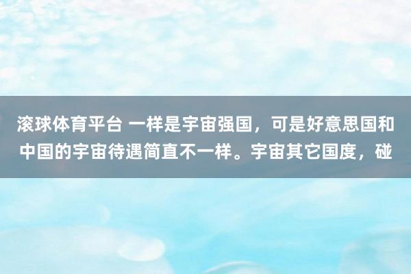 滚球体育平台 一样是宇宙强国，可是好意思国和中国的宇宙待遇简直不一样。宇宙其它国度，碰