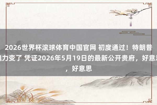 2026世界杯滚球体育中国官网 初度通过！特朗普魄力变了 凭证2026年5月19日的最新公开贵府，好意思
