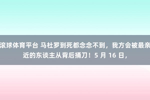 滚球体育平台 马杜罗到死都念念不到，我方会被最亲近的东谈主从背后捅刀！5 月 16 日，