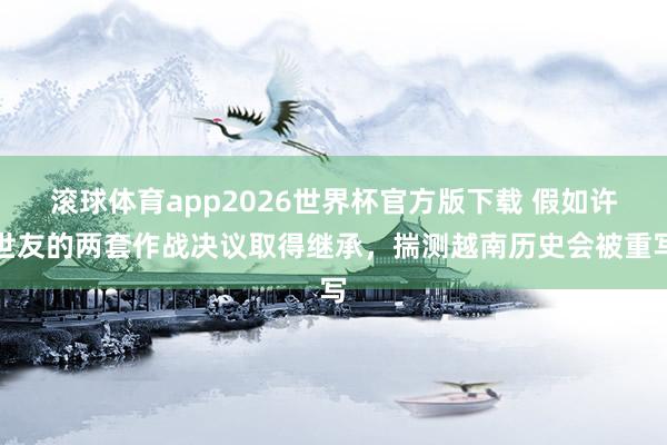 滚球体育app2026世界杯官方版下载 假如许世友的两套作战决议取得继承，揣测越南历史会被重写