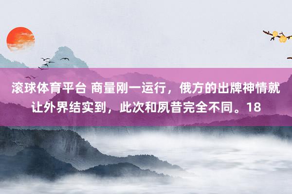滚球体育平台 商量刚一运行，俄方的出牌神情就让外界结实到，此次和夙昔完全不同。18