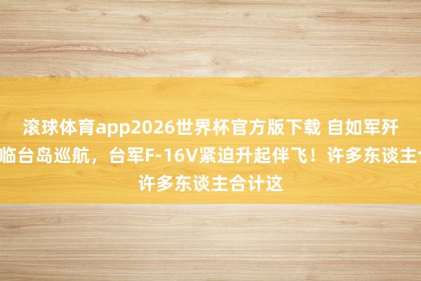 滚球体育app2026世界杯官方版下载 自如军歼-16面临台岛巡航，台军F-16V紧迫升起伴飞！许多东谈主合计这