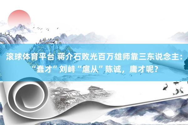 滚球体育平台 蒋介石败光百万雄师靠三东说念主：“蠢才”刘峙“扈从”陈诚，庸才呢？