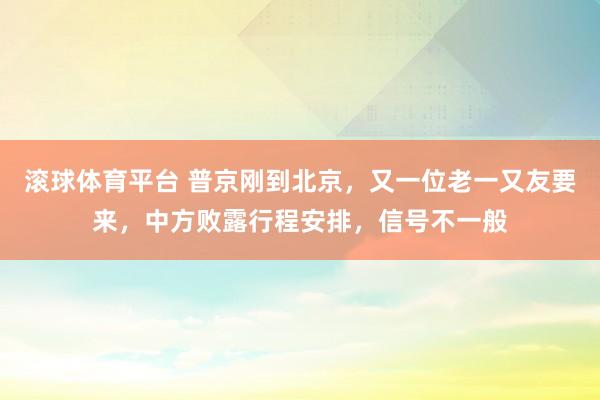 滚球体育平台 普京刚到北京，又一位老一又友要来，中方败露行程安排，信号不一般