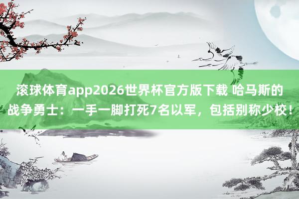 滚球体育app2026世界杯官方版下载 哈马斯的战争勇士：一手一脚打死7名以军，包括别称少校！