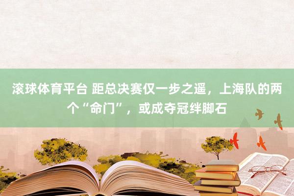 滚球体育平台 距总决赛仅一步之遥，上海队的两个“命门”，或成夺冠绊脚石