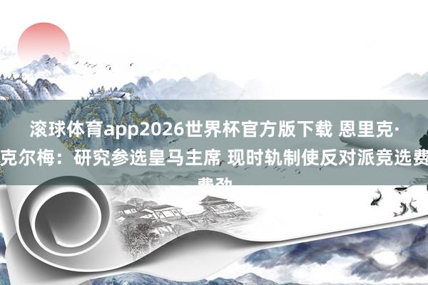 滚球体育app2026世界杯官方版下载 恩里克·里克尔梅：研究参选皇马主席 现时轨制使反对派竞选费劲