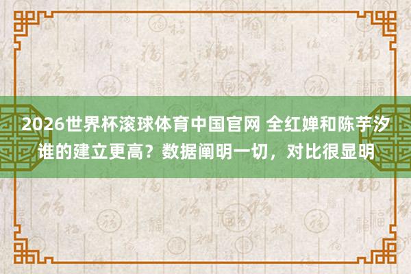 2026世界杯滚球体育中国官网 全红婵和陈芋汐谁的建立更高？数据阐明一切，对比很显明
