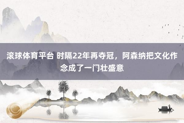 滚球体育平台 时隔22年再夺冠，阿森纳把文化作念成了一门壮盛意