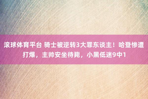 滚球体育平台 骑士被逆转3大罪东谈主！哈登惨遭打爆，主帅安坐待毙，小黑低迷9中1