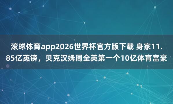 滚球体育app2026世界杯官方版下载 身家11.85亿英镑，贝克汉姆周全英第一个10亿体育富豪
