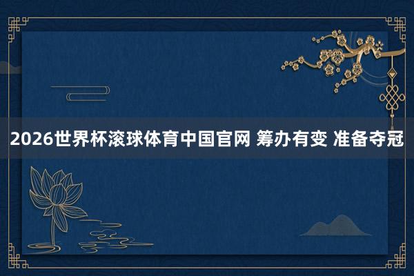 2026世界杯滚球体育中国官网 筹办有变 准备夺冠