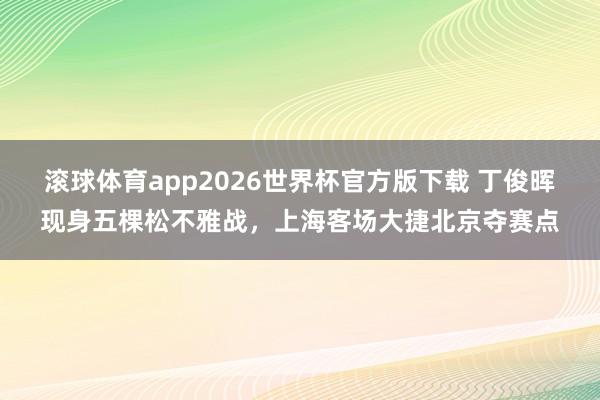 滚球体育app2026世界杯官方版下载 丁俊晖现身五棵松不雅战，上海客场大捷北京夺赛点