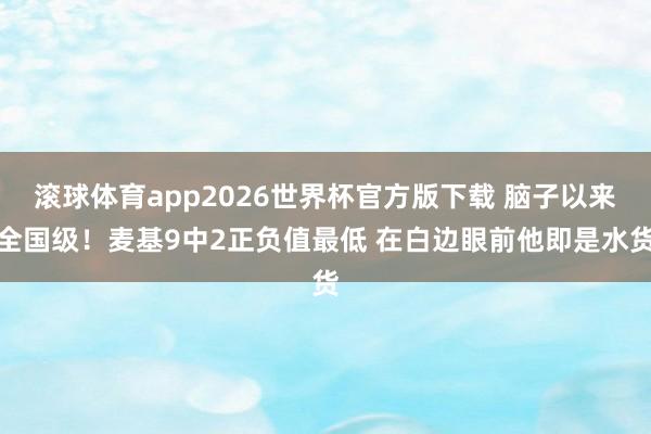 滚球体育app2026世界杯官方版下载 脑子以来全国级！麦基9中2正负值最低 在白边眼前他即是水货