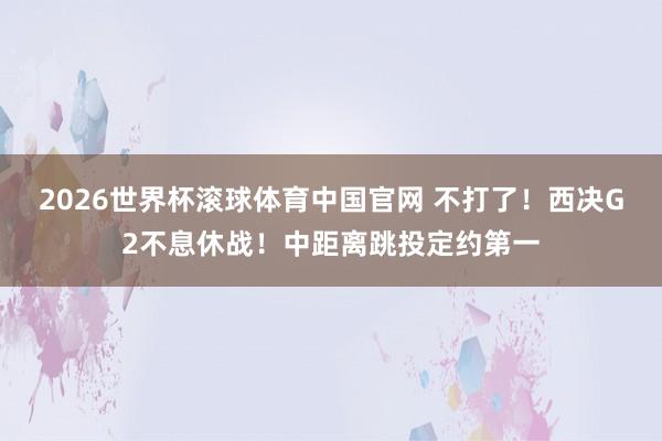 2026世界杯滚球体育中国官网 不打了！西决G2不息休战！中距离跳投定约第一