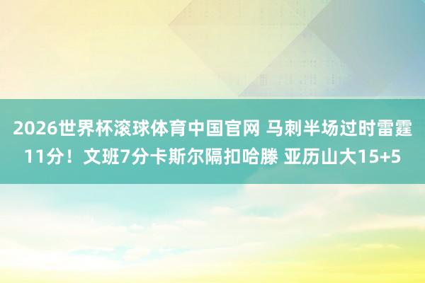 2026世界杯滚球体育中国官网 马刺半场过时雷霆11分！文班7分卡斯尔隔扣哈滕 亚历山大15+5
